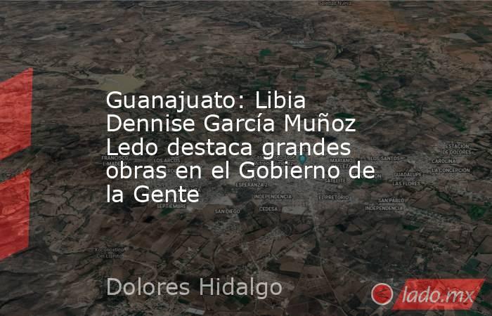 Guanajuato: Libia Dennise García Muñoz Ledo destaca grandes obras en el Gobierno de la Gente. Noticias en tiempo real