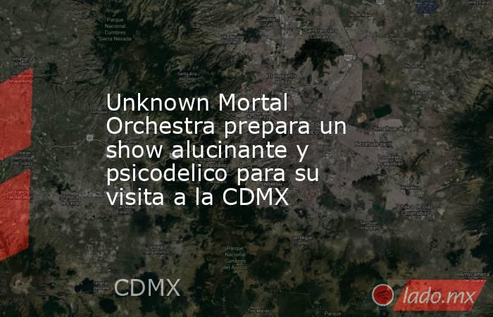 Unknown Mortal Orchestra prepara un show alucinante y psicodelico para su visita a la CDMX. Noticias en tiempo real