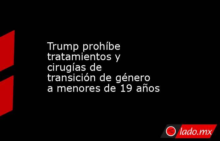 Trump prohíbe tratamientos y cirugías de transición de género a menores de 19 años. Noticias en tiempo real