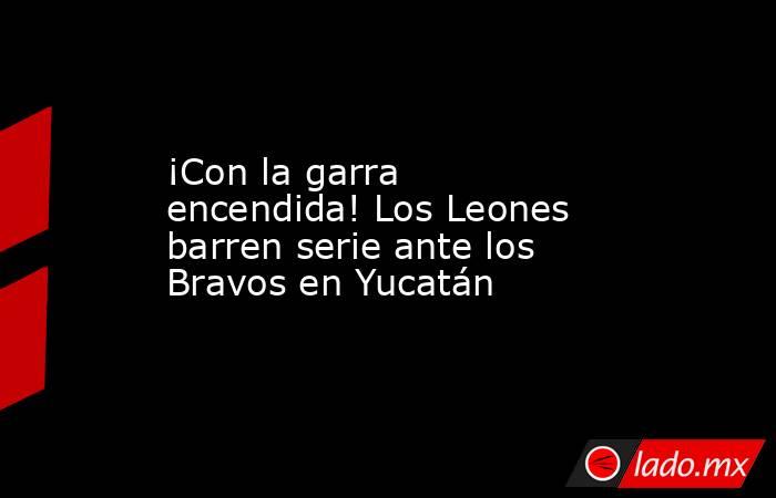 ¡Con la garra encendida! Los Leones barren serie ante los Bravos en Yucatán. Noticias en tiempo real