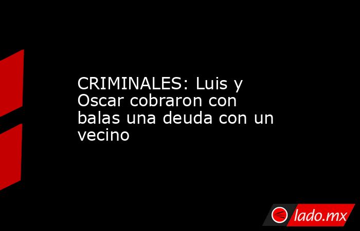CRIMINALES: Luis y Oscar cobraron con balas una deuda con un vecino. Noticias en tiempo real