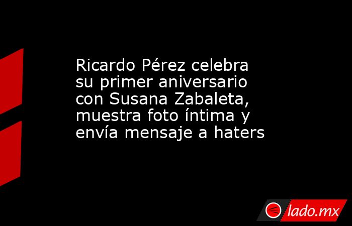 Ricardo Pérez celebra su primer aniversario con Susana Zabaleta, muestra foto íntima y envía mensaje a haters. Noticias en tiempo real