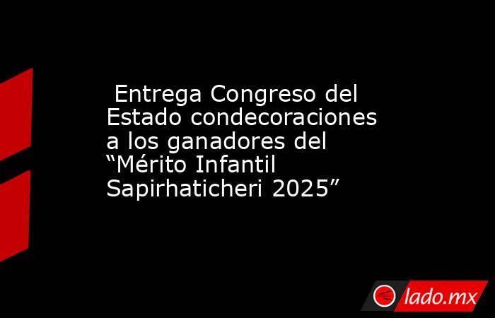  Entrega Congreso del Estado condecoraciones a los ganadores del “Mérito Infantil Sapirhaticheri 2025”. Noticias en tiempo real