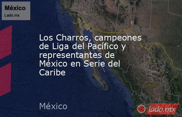 Los Charros, campeones de Liga del Pacífico y representantes de México en Serie del Caribe. Noticias en tiempo real
