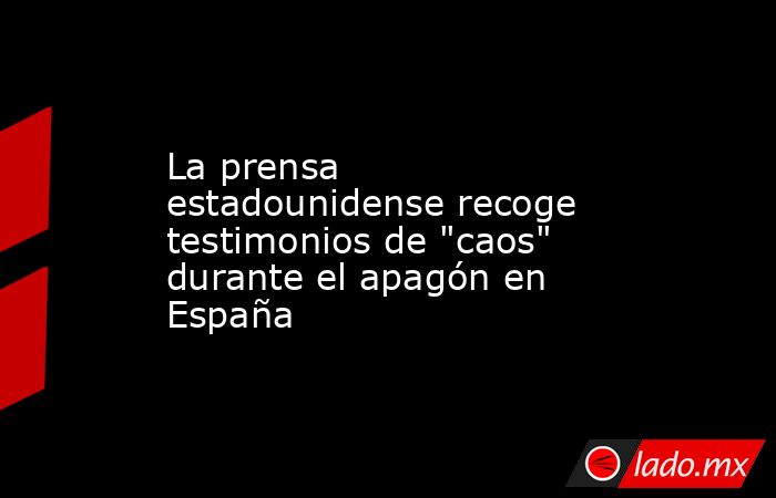La prensa estadounidense recoge testimonios de 