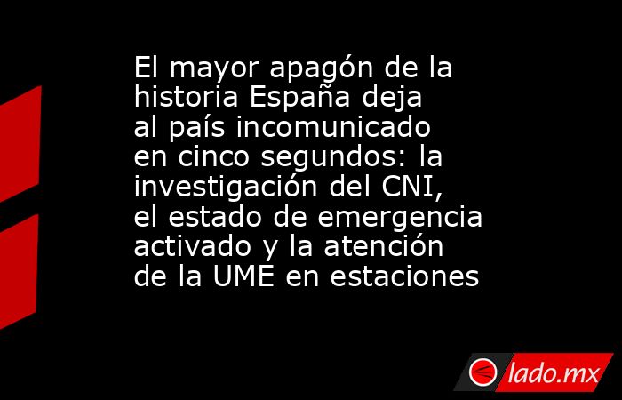 El mayor apagón de la historia España deja al país incomunicado en cinco segundos: la investigación del CNI, el estado de emergencia activado y la atención de la UME en estaciones. Noticias en tiempo real