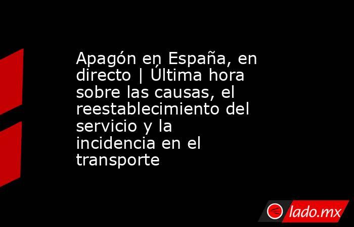 Apagón en España, en directo | Última hora sobre las causas, el reestablecimiento del servicio y la incidencia en el transporte. Noticias en tiempo real