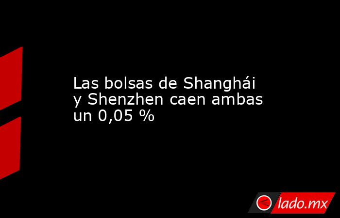 Las bolsas de Shanghái y Shenzhen caen ambas un 0,05 %. Noticias en tiempo real