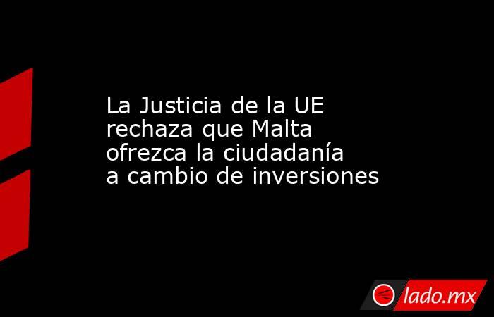 La Justicia de la UE rechaza que Malta ofrezca la ciudadanía a cambio de inversiones. Noticias en tiempo real
