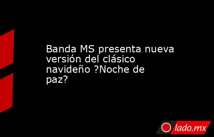 Banda MS presenta nueva versión del clásico navideño ?Noche de paz?. Noticias en tiempo real