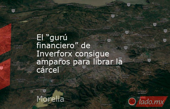 El “gurú financiero” de Inverforx consigue amparos para librar la cárcel. Noticias en tiempo real