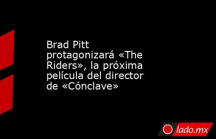 Brad Pitt protagonizará «The Riders», la próxima película del director de «Cónclave». Noticias en tiempo real