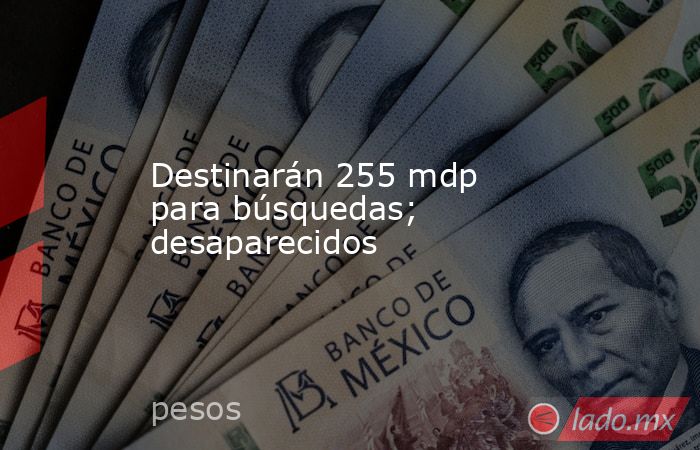 Destinarán 255 mdp para búsquedas; desaparecidos. Noticias en tiempo real
