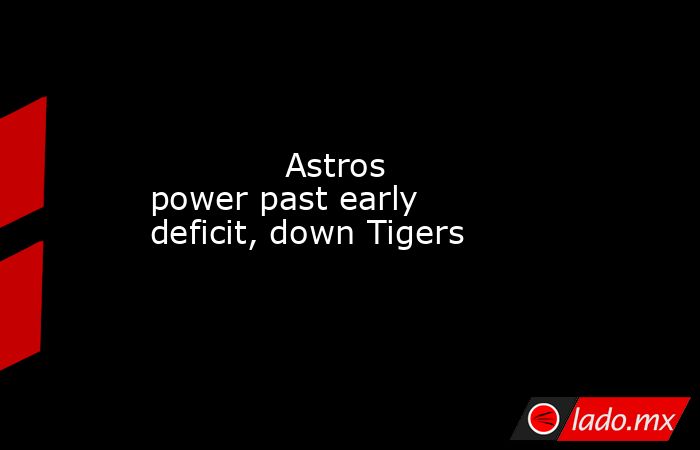             Astros power past early deficit, down Tigers        . Noticias en tiempo real