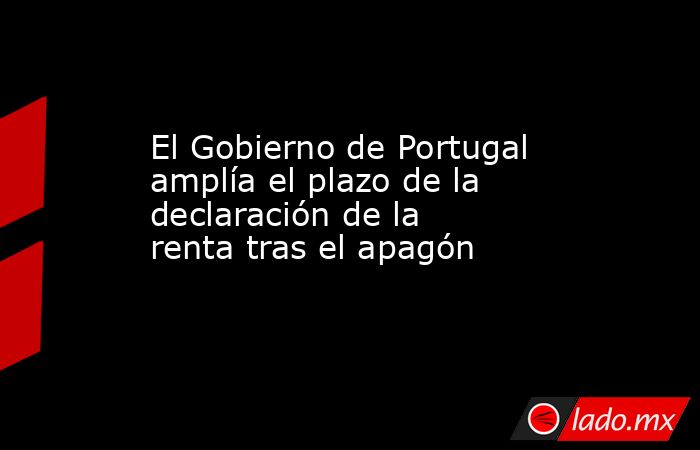 El Gobierno de Portugal amplía el plazo de la declaración de la renta tras el apagón. Noticias en tiempo real