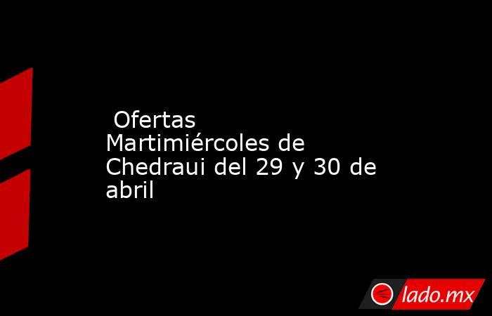  Ofertas Martimiércoles de Chedraui del 29 y 30 de abril. Noticias en tiempo real