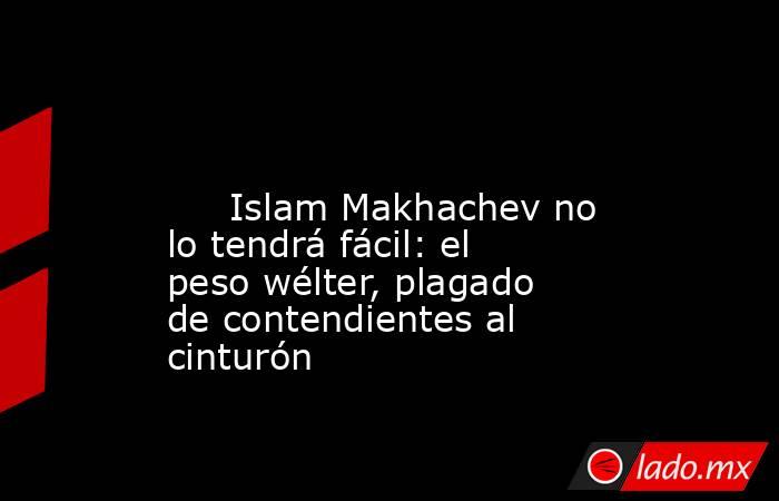                                                                                                                              Islam Makhachev no lo tendrá fácil: el peso wélter, plagado de contendientes al cinturón                                          . Noticias en tiempo real