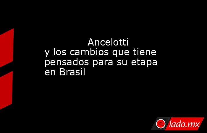                                                              Ancelotti y los cambios que tiene pensados para su etapa en Brasil                                                         . Noticias en tiempo real