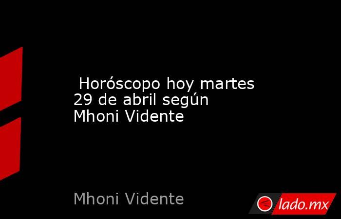  Horóscopo hoy martes 29 de abril según Mhoni Vidente. Noticias en tiempo real