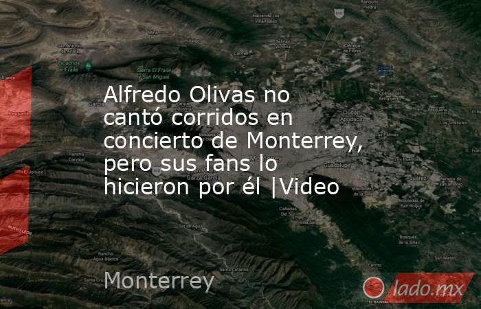 Alfredo Olivas no cantó corridos en concierto de Monterrey, pero sus fans lo hicieron por él |Video. Noticias en tiempo real
