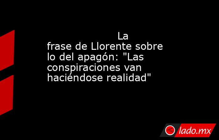                                                                     La frase de Llorente sobre lo del apagón: 