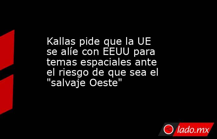 Kallas pide que la UE se alíe con EEUU para temas espaciales ante el riesgo de que sea el 