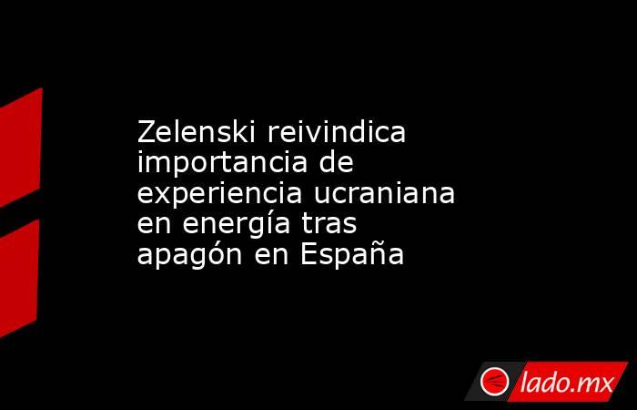 Zelenski reivindica importancia de experiencia ucraniana en energía tras apagón en España. Noticias en tiempo real
