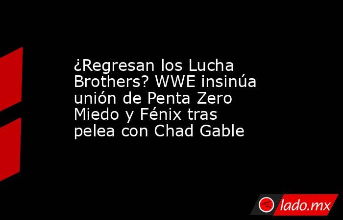 ¿Regresan los Lucha Brothers? WWE insinúa unión de Penta Zero Miedo y Fénix tras pelea con Chad Gable . Noticias en tiempo real