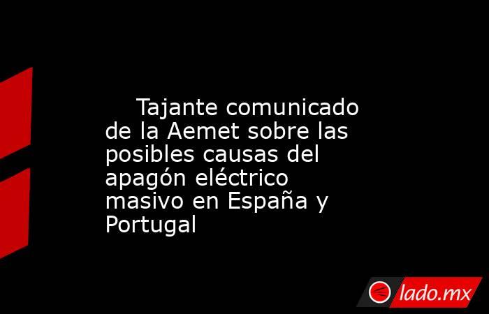                                                                                                    Tajante comunicado de la Aemet sobre las posibles causas del apagón eléctrico masivo en España y Portugal                                                  . Noticias en tiempo real
