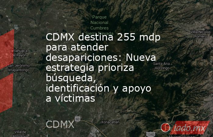 CDMX destina 255 mdp para atender desapariciones: Nueva estrategia prioriza búsqueda, identificación y apoyo a víctimas. Noticias en tiempo real