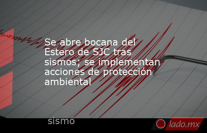 Se abre bocana del Estero de SJC tras sismos; se implementan acciones de protección ambiental. Noticias en tiempo real