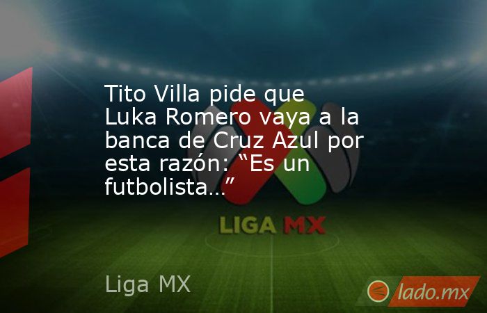 Tito Villa pide que Luka Romero vaya a la banca de Cruz Azul por esta razón: “Es un futbolista…” . Noticias en tiempo real