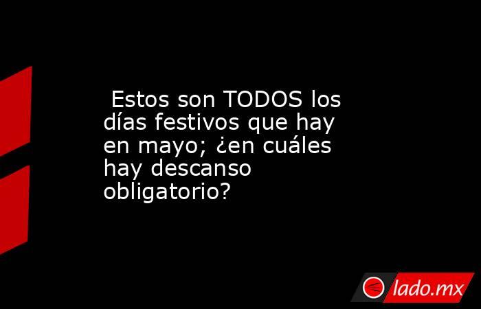 Estos son TODOS los días festivos que hay en mayo; ¿en cuáles hay descanso obligatorio?. Noticias en tiempo real