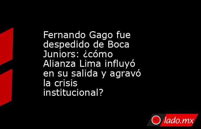Fernando Gago fue despedido de Boca Juniors: ¿cómo Alianza Lima influyó en su salida y agravó la crisis institucional?. Noticias en tiempo real