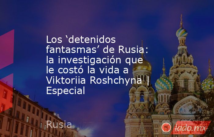 Los ‘detenidos fantasmas’ de Rusia: la investigación que le costó la vida a Viktoriia Roshchyna | Especial. Noticias en tiempo real