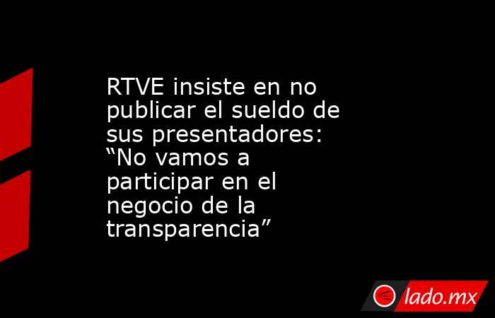 RTVE insiste en no publicar el sueldo de sus presentadores: “No vamos a participar en el negocio de la transparencia”. Noticias en tiempo real
