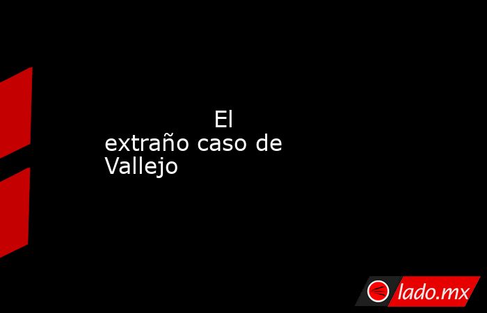                                       El extraño caso de Vallejo                                  . Noticias en tiempo real