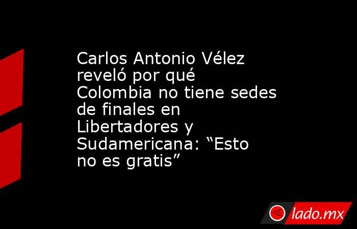 Carlos Antonio Vélez reveló por qué Colombia no tiene sedes de finales en Libertadores y Sudamericana: “Esto no es gratis”  . Noticias en tiempo real
