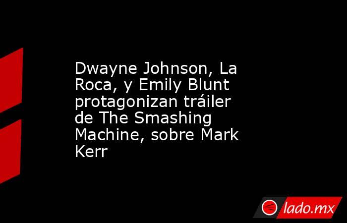 Dwayne Johnson, La Roca, y Emily Blunt protagonizan tráiler de The Smashing Machine, sobre Mark Kerr. Noticias en tiempo real