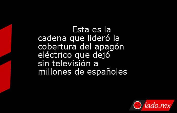                                                                                     Esta es la cadena que lideró la cobertura del apagón eléctrico que dejó sin televisión a millones de españoles                                                             . Noticias en tiempo real