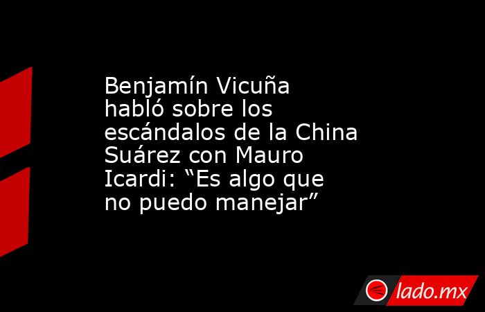 Benjamín Vicuña habló sobre los escándalos de la China Suárez con Mauro Icardi: “Es algo que no puedo manejar”. Noticias en tiempo real