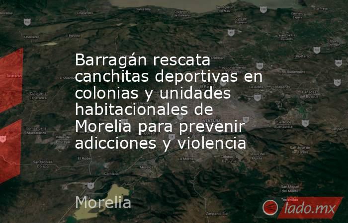 Barragán rescata canchitas deportivas en colonias y unidades habitacionales de Morelia para prevenir adicciones y violencia. Noticias en tiempo real