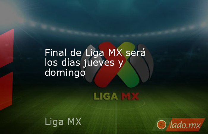 Final de Liga MX será los días jueves y domingo. Noticias en tiempo real