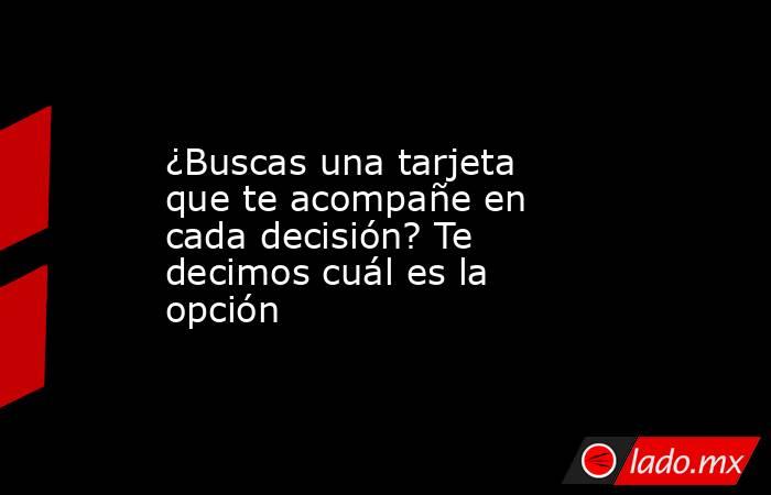 ¿Buscas una tarjeta que te acompañe en cada decisión? Te decimos cuál es la opción. Noticias en tiempo real