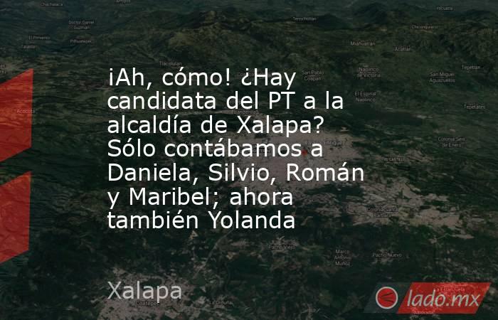 ¡Ah, cómo! ¿Hay candidata del PT a la alcaldía de Xalapa? Sólo contábamos a Daniela, Silvio, Román y Maribel; ahora también Yolanda. Noticias en tiempo real