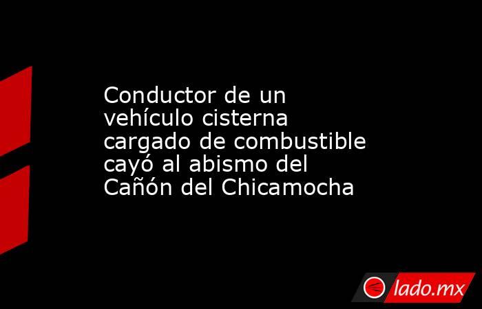 Conductor de un vehículo cisterna cargado de combustible cayó al abismo del Cañón del Chicamocha. Noticias en tiempo real