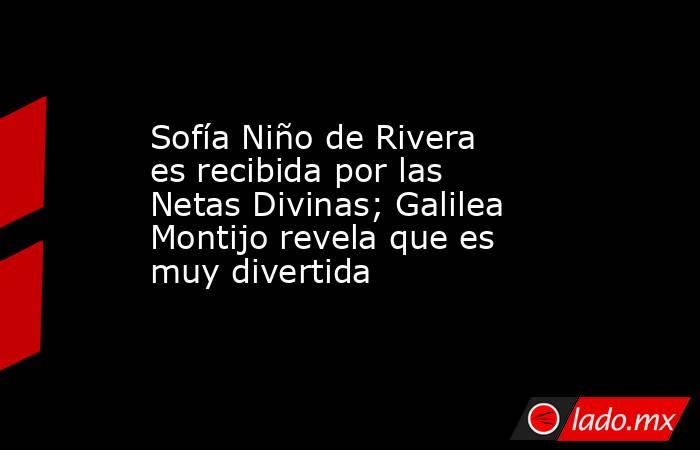 Sofía Niño de Rivera es recibida por las Netas Divinas; Galilea Montijo revela que es muy divertida. Noticias en tiempo real