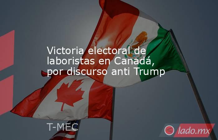Victoria electoral de laboristas en Canadá, por discurso anti Trump. Noticias en tiempo real