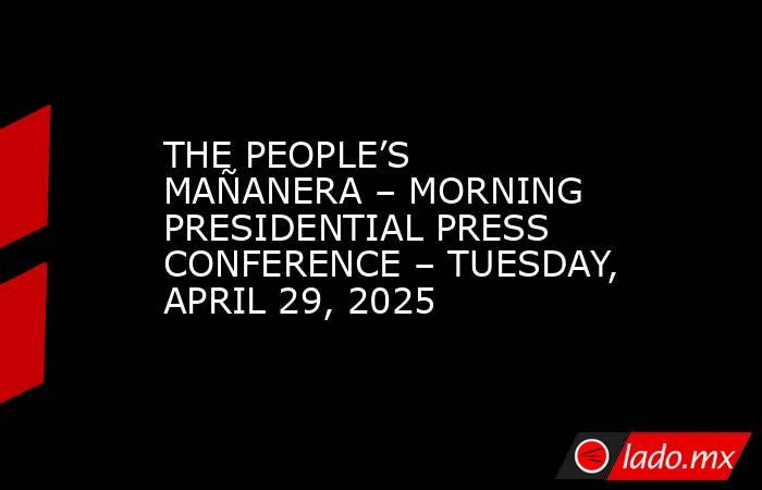 THE PEOPLE’S MAÑANERA – MORNING PRESIDENTIAL PRESS CONFERENCE – TUESDAY, APRIL 29, 2025. Noticias en tiempo real