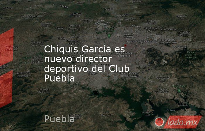 Chiquis García es nuevo director deportivo del Club Puebla. Noticias en tiempo real